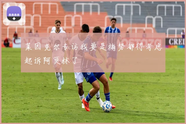 莱因克尔专访我要是梅努都得考虑起诉阿莫林了